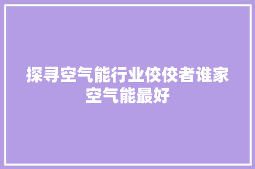 探寻空气能行业佼佼者谁家空气能最好 热水器