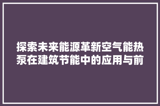 探索未来能源革新空气能热泵在建筑节能中的应用与前景 翻新改色