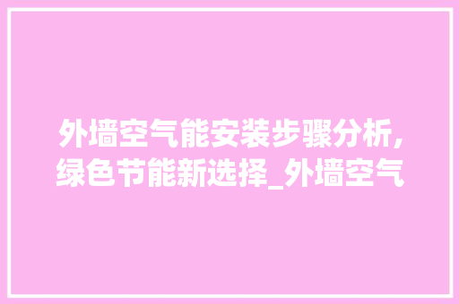 外墙空气能安装步骤分析,绿色节能新选择_外墙空气能安装步骤 外墙空气能安装步骤分析,绿色节能新选择_外墙空气能安装步骤 水电维修