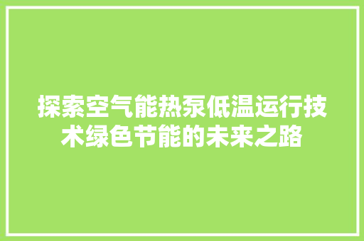 探索空气能热泵低温运行技术绿色节能的未来之路 家电维护