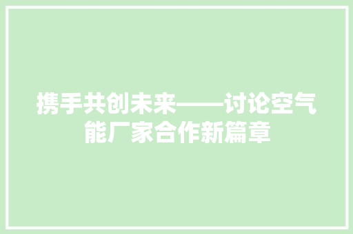 携手共创未来——讨论空气能厂家合作新篇章 冰箱