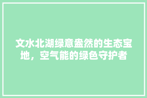 文水北湖绿意盎然的生态宝地，空气能的绿色守护者 家电维护