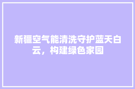 新疆空气能清洗守护蓝天白云，构建绿色家园 清洁保养