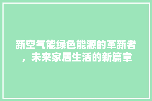 新空气能绿色能源的革新者，未来家居生活的新篇章 装修设计