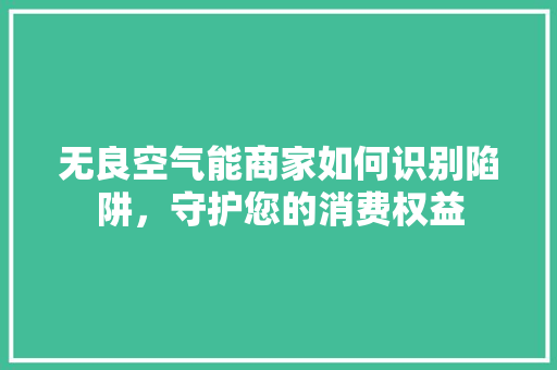 无良空气能商家如何识别陷阱，守护您的消费权益 翻新改色