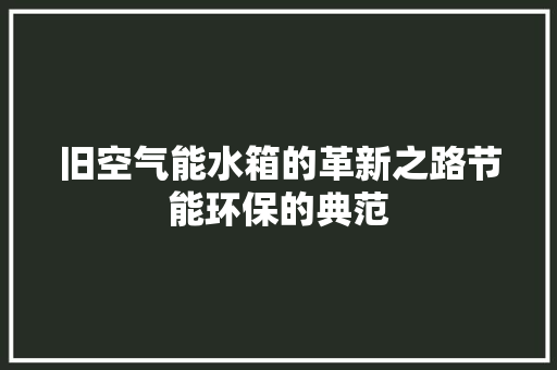 旧空气能水箱的革新之路节能环保的典范 龙头管件 旧空气能水箱的革新之路节能环保的典范 龙头管件
