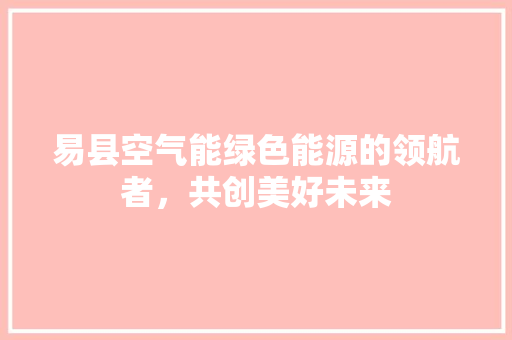易县空气能绿色能源的领航者，共创美好未来 家居维修