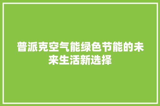 普派克空气能绿色节能的未来生活新选择 家具修理