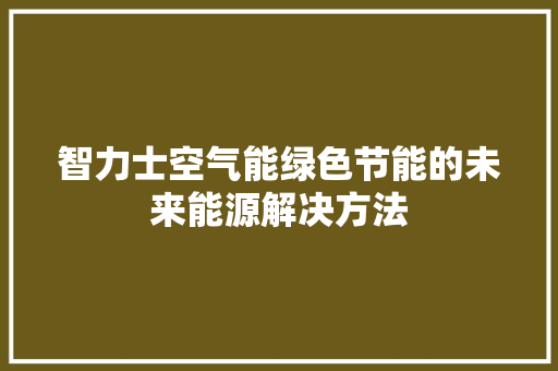 智力士空气能绿色节能的未来能源解决方法 水电维修