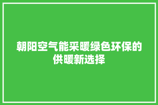朝阳空气能采暖绿色环保的供暖新选择 家电维护