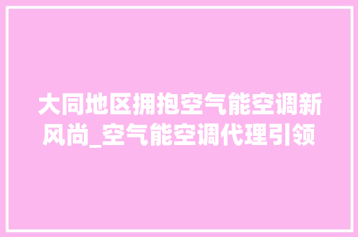 大同地区拥抱空气能空调新风尚_空气能空调代理引领绿色节能生活_大同空气能空调代理 大同地区拥抱空气能空调新风尚_空气能空调代理引领绿色节能生活_大同空气能空调代理 龙头管件