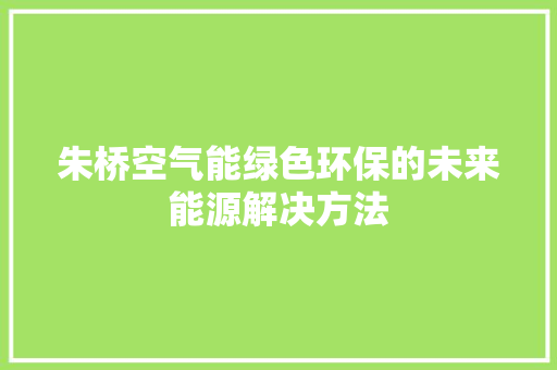 朱桥空气能绿色环保的未来能源解决方法 水电维修
