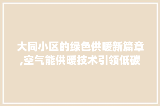 大同小区的绿色供暖新篇章,空气能供暖技术引领低碳生活_大同小区空气能供暖 大同小区的绿色供暖新篇章,空气能供暖技术引领低碳生活_大同小区空气能供暖 局部翻新
