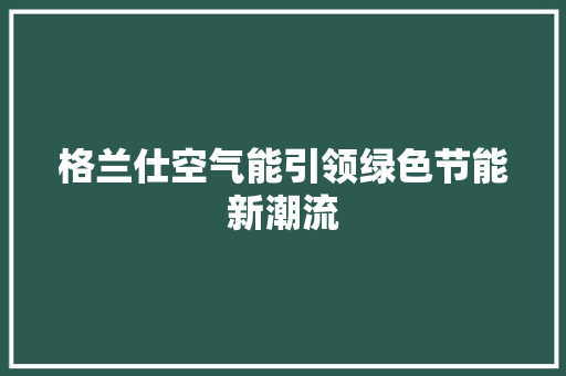 格兰仕空气能引领绿色节能新潮流 冰箱