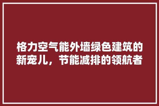 格力空气能外墙绿色建筑的新宠儿，节能减排的领航者 洁具维修