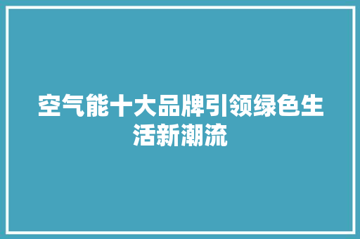 空气能十大品牌引领绿色生活新潮流 家居维修