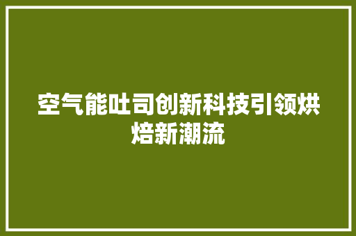 空气能吐司创新科技引领烘焙新潮流 翻新改色