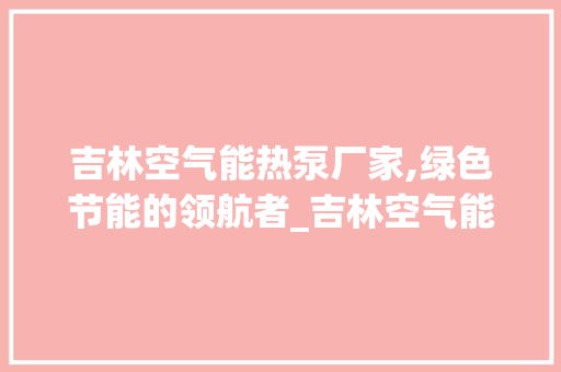 吉林空气能热泵厂家,绿色节能的领航者_吉林空气能热泵厂家 吉林空气能热泵厂家,绿色节能的领航者_吉林空气能热泵厂家 清洁保养