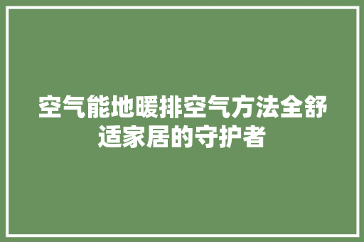 空气能地暖排空气方法全舒适家居的守护者 家电维护