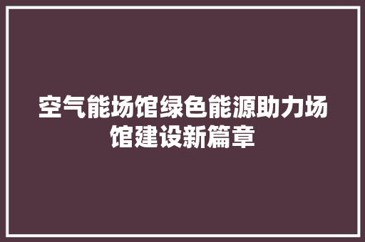 空气能场馆绿色能源助力场馆建设新篇章 水电维修