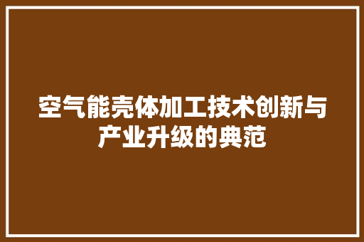 空气能壳体加工技术创新与产业升级的典范 局部翻新