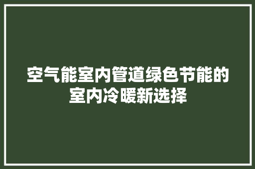 空气能室内管道绿色节能的室内冷暖新选择 家具修理