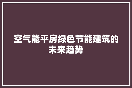 空气能平房绿色节能建筑的未来趋势 家居维修
