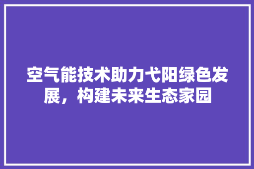 空气能技术助力弋阳绿色发展，构建未来生态家园 装修设计