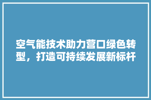 空气能技术助力营口绿色转型，打造可持续发展新标杆 龙头管件