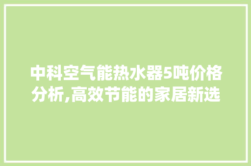 中科空气能热水器5吨价格分析,高效节能的家居新选择_中科空气能热水器5吨价格 中科空气能热水器5吨价格分析,高效节能的家居新选择_中科空气能热水器5吨价格 旧房改造