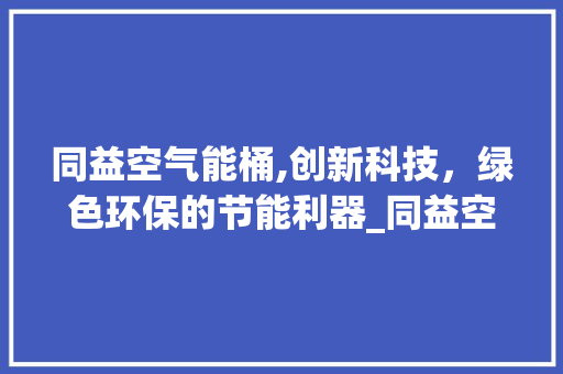 同益空气能桶,创新科技，绿色环保的节能利器_同益空气能桶 同益空气能桶,创新科技，绿色环保的节能利器_同益空气能桶 清洁保养