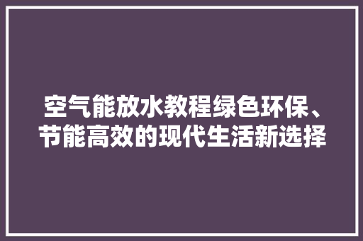 空气能放水教程绿色环保、节能高效的现代生活新选择 家电维护