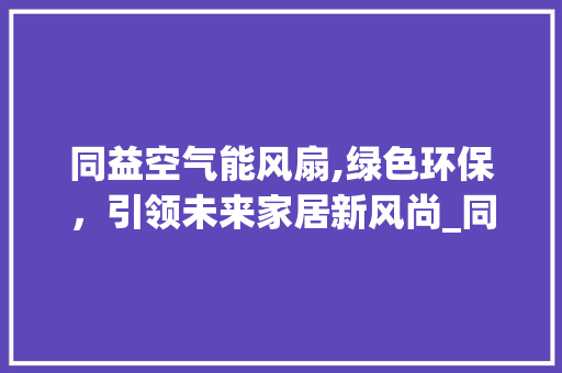 同益空气能风扇,绿色环保，引领未来家居新风尚_同益空气能风扇 同益空气能风扇,绿色环保，引领未来家居新风尚_同益空气能风扇 家居维修