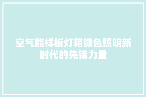 空气能样板灯箱绿色照明新时代的先锋力量 家居维修