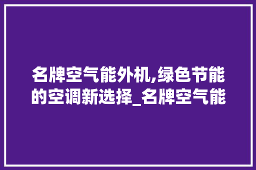 名牌空气能外机,绿色节能的空调新选择_名牌空气能外机 名牌空气能外机,绿色节能的空调新选择_名牌空气能外机 龙头管件
