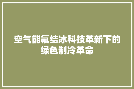 空气能氟结冰科技革新下的绿色制冷革命 洁具维修