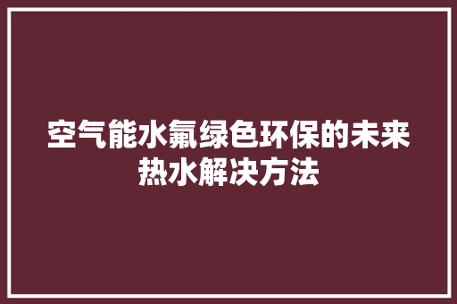 空气能水氟绿色环保的未来热水解决方法 翻新改色