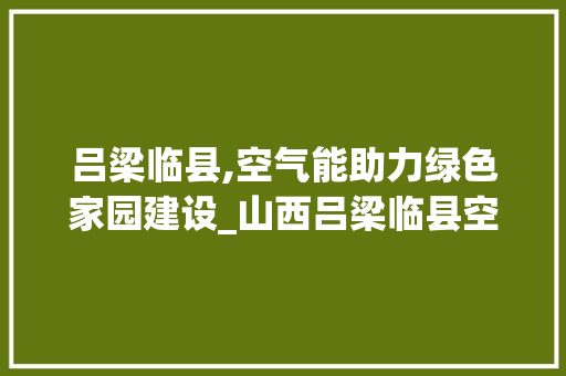吕梁临县,空气能助力绿色家园建设_山西吕梁临县空气能 吕梁临县,空气能助力绿色家园建设_山西吕梁临县空气能 洗衣机