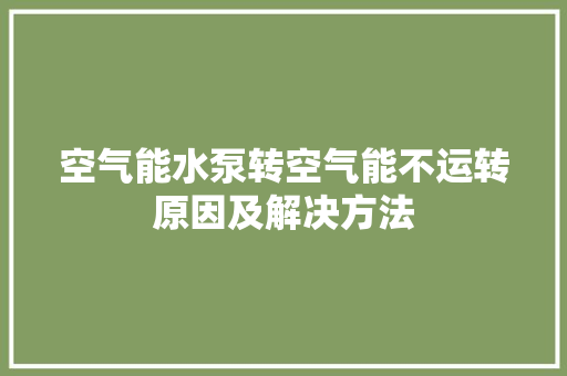 空气能水泵转空气能不运转原因及解决方法 家具修理