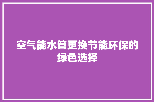 空气能水管更换节能环保的绿色选择 旧房改造