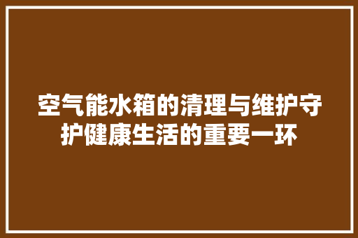 空气能水箱的清理与维护守护健康生活的重要一环 洁具维修