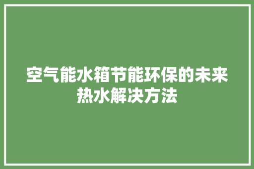 空气能水箱节能环保的未来热水解决方法 热水器
