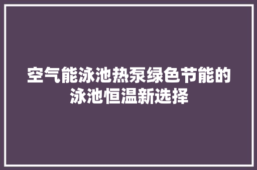 空气能泳池热泵绿色节能的泳池恒温新选择 家居维修