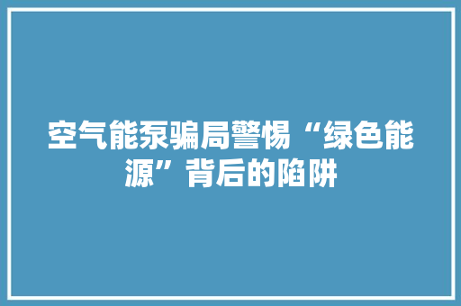 空气能泵骗局警惕“绿色能源”背后的陷阱 洁具维修