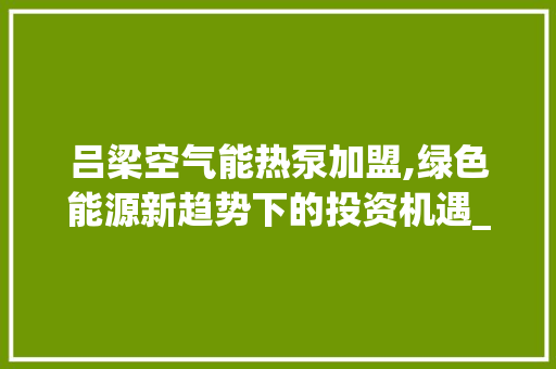 吕梁空气能热泵加盟,绿色能源新趋势下的投资机遇_吕梁空气能热泵加盟 吕梁空气能热泵加盟,绿色能源新趋势下的投资机遇_吕梁空气能热泵加盟 家电维护