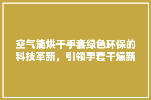 空气能烘干手套绿色环保的科技革新，引领手套干燥新潮流 家具修理
