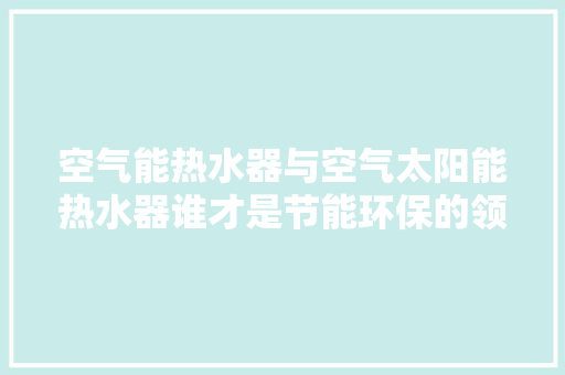 空气能热水器与空气太阳能热水器谁才是节能环保的领跑者 水电维修