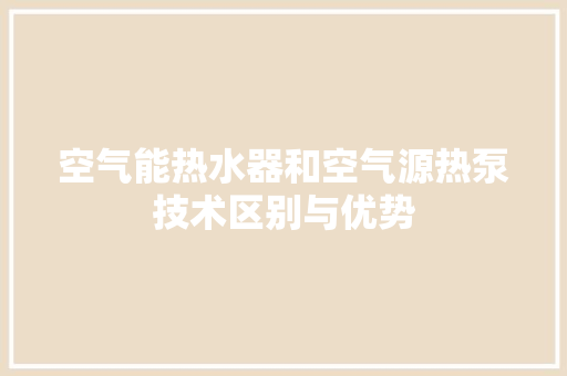 空气能热水器和空气源热泵技术区别与优势 冰箱