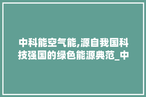 中科能空气能,源自我国科技强国的绿色能源典范_中科能空气能产地 中科能空气能,源自我国科技强国的绿色能源典范_中科能空气能产地 局部翻新