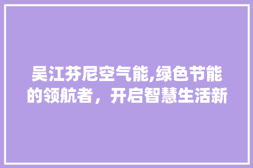 吴江芬尼空气能,绿色节能的领航者，开启智慧生活新篇章_吴江芬尼空气能 吴江芬尼空气能,绿色节能的领航者，开启智慧生活新篇章_吴江芬尼空气能 家居维修
